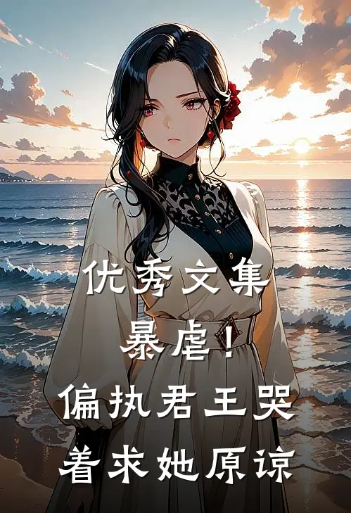 优秀文集暴虐！偏执君王哭着求她原谅