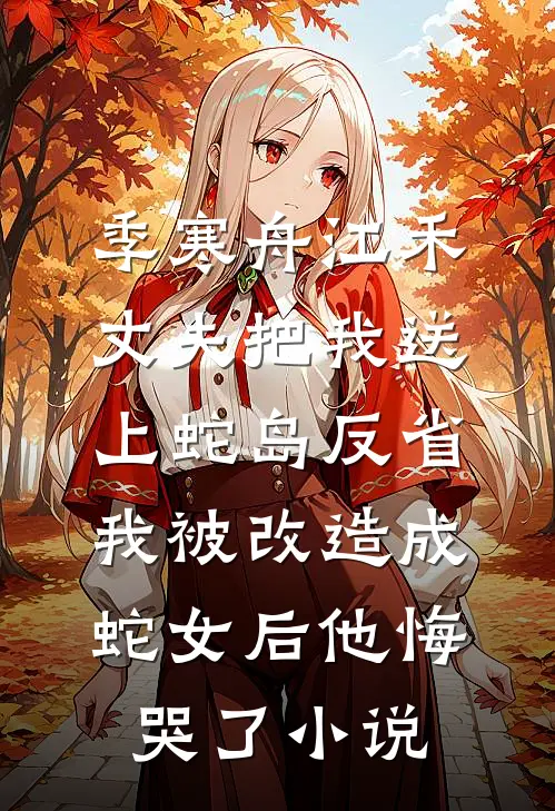 季寒舟江禾丈夫把我送上蛇岛反省，我被改造成蛇女后他悔哭了小说