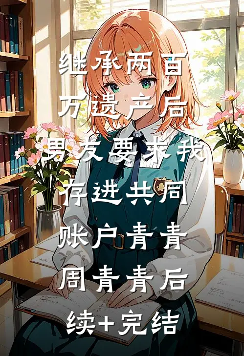 继承两百万遗产后，男友要求我存进共同账户青青周青青后续+完结