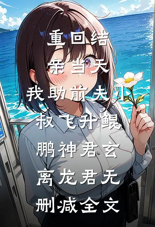 重回结亲当天，我助前夫小叔飞升鲲鹏神君玄离龙君无删减全文