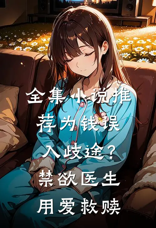 全集小说推荐为钱误入歧途？禁欲医生用爱救赎