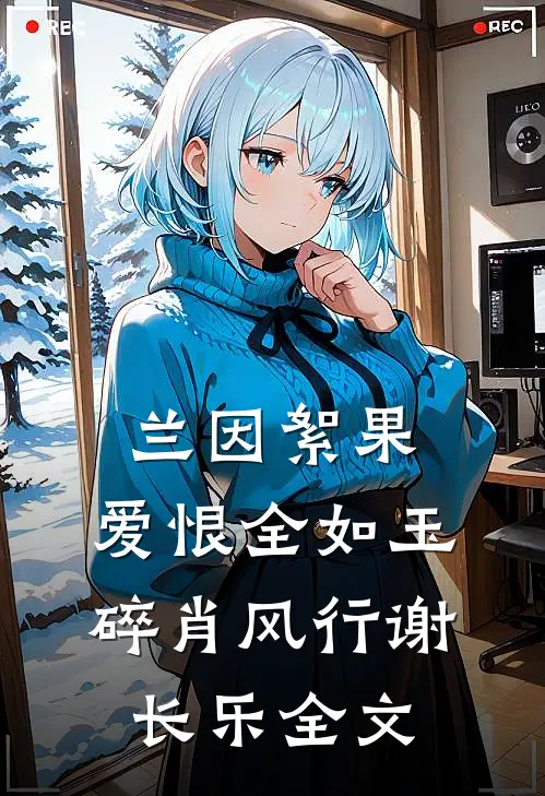 兰因絮果，爱恨全如玉碎肖风行谢长乐全文