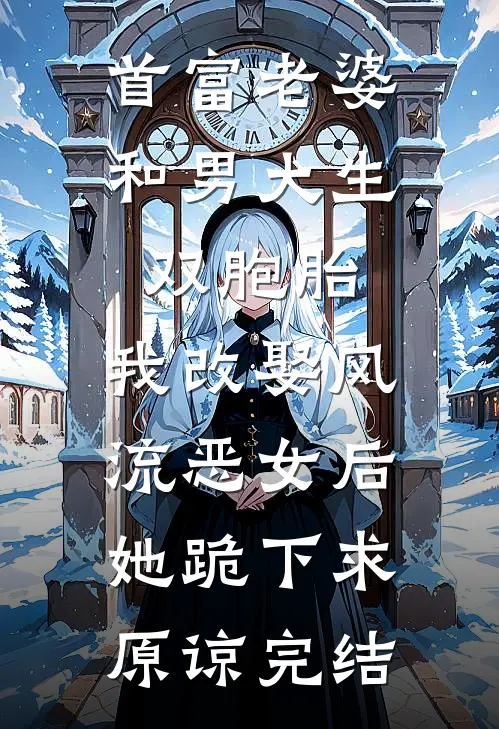 首富老婆和男大生双胞胎，我改娶风流恶女后她跪下求原谅完结
