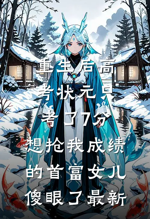 重生后高考状元只考了7分，想抢我成绩的首富女儿傻眼了最新