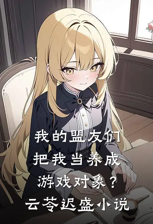 我的盟友们，把我当养成游戏对象？云苓迟盛小说