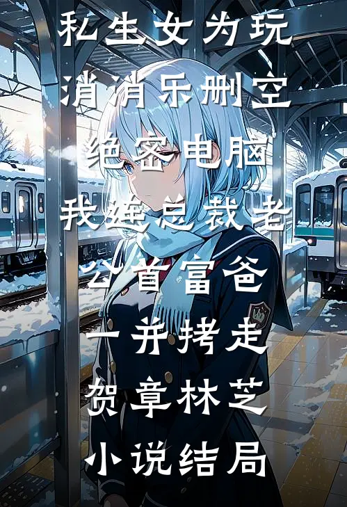 私生女为玩消消乐删空绝密电脑，我连总裁老公首富爸一并拷走贺章林芝小说结局