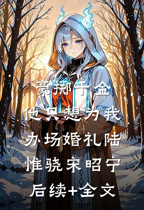 豪掷千金，他只想为我办场婚礼陆惟骁宋昭宁后续+全文