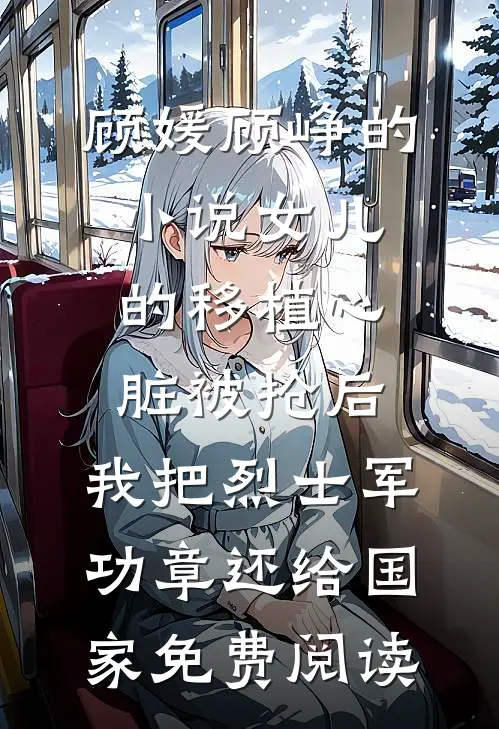 顾媛顾峥的小说女儿的移植心脏被抢后，我把烈士军功章还给国家免费阅读