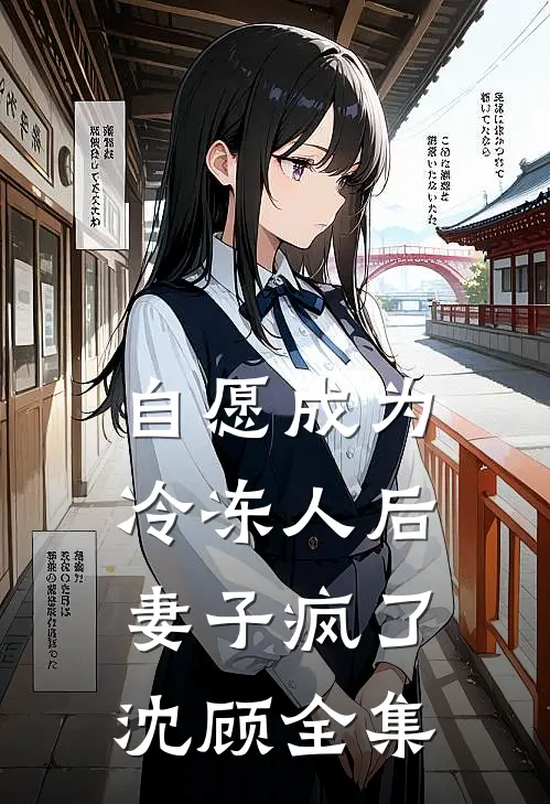 自愿成为冷冻人后，妻子疯了沈顾 全集