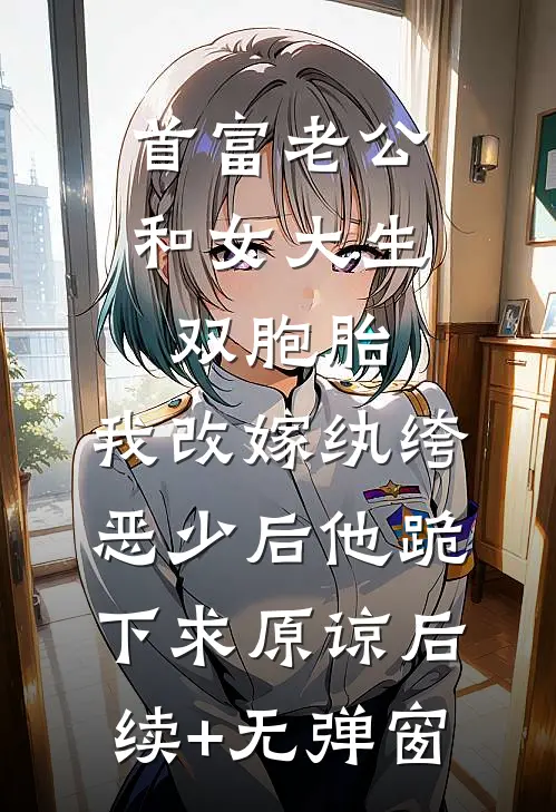 首富老公和女大生双胞胎，我改嫁纨绔恶少后他跪下求原谅后续+无弹窗