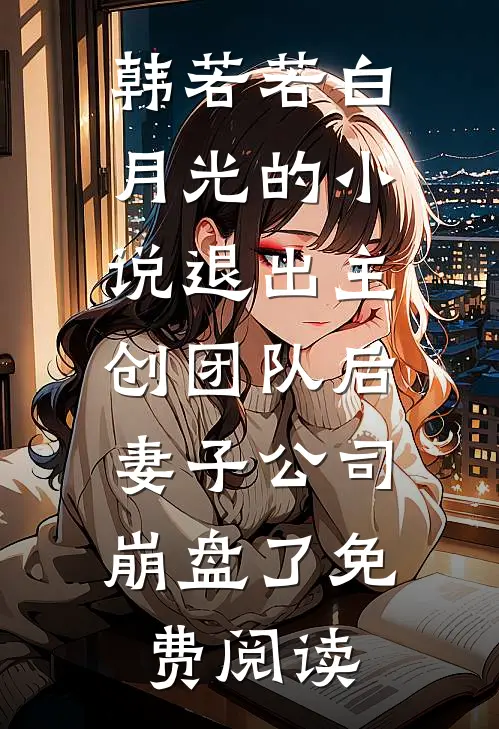韩若若白月光的小说退出主创团队后，妻子公司崩盘了免费阅读