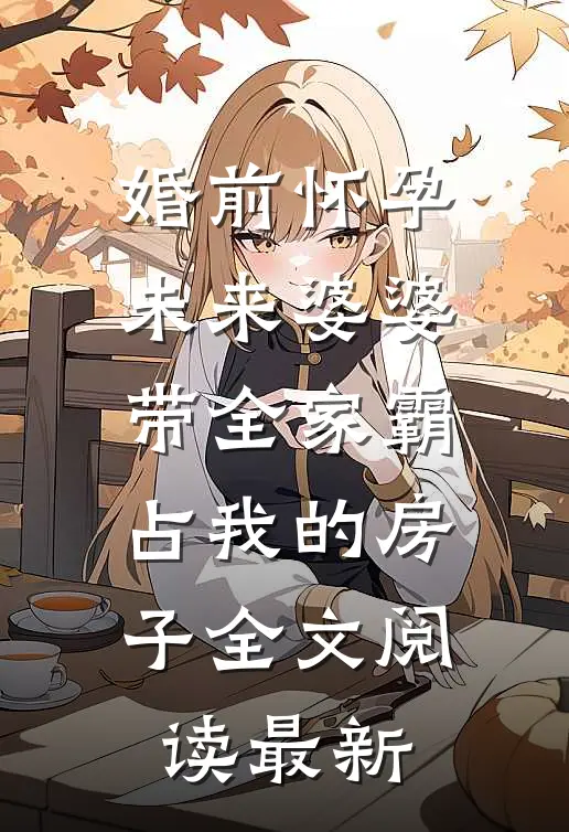 婚前怀孕，未来婆婆带全家霸占我的房子全文阅读最新