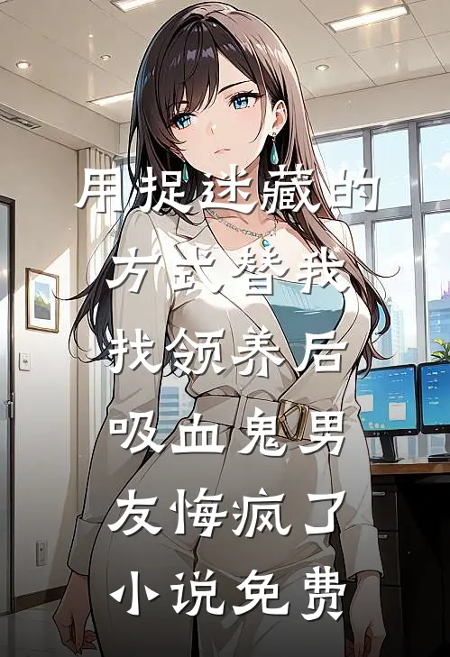 用捉迷藏的方式替我找领养后，吸血鬼男友悔疯了小说免费