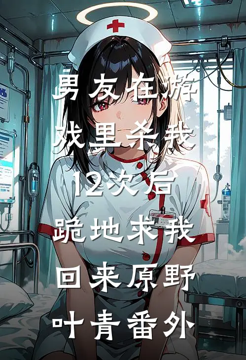 男友在游戏里杀我12次后，跪地求我回来原野叶青番外