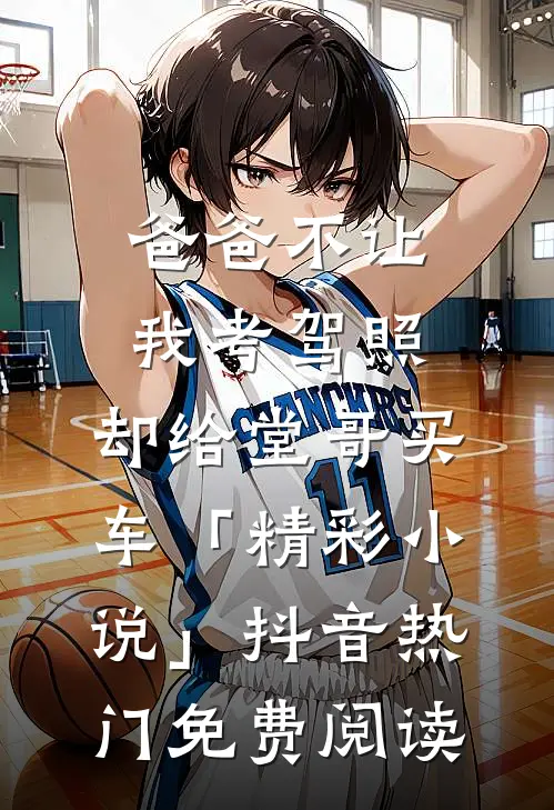 爸爸不让我考驾照，却给堂哥买车「精彩小说」抖音热门免费阅读