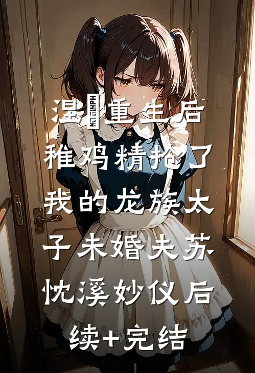 涅槃重生后，稚鸡精抢了我的龙族太子未婚夫苏忱溪妙仪后续+完结