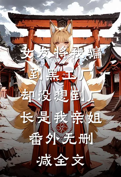 女友将我骗到黑工厂，却没想到厂长是我亲姐： 番外无删减全文