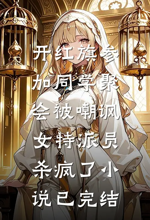 开红旗参加同学聚会被嘲讽，女特派员杀疯了小说已完结
