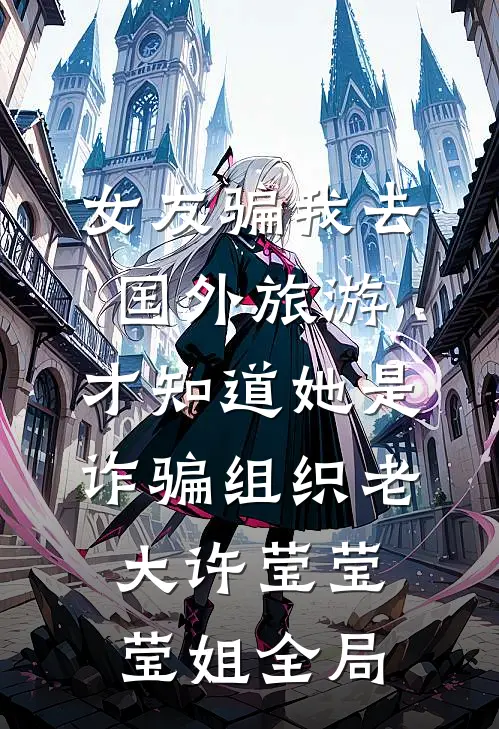 女友骗我去国外旅游，才知道她是诈骗组织老大许莹莹莹姐全局