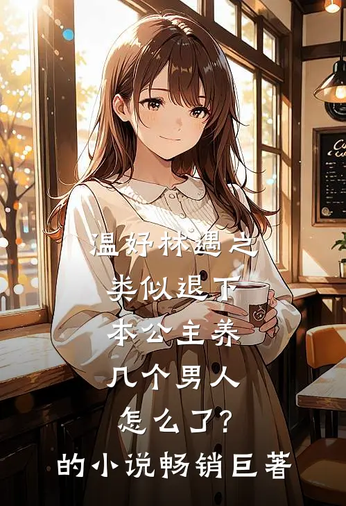 温妤林遇之类似退下,本公主养几个男人怎么了?的小说畅销巨著