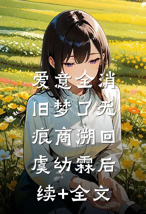 爱意全消，旧梦了无痕商溯回虞幼霖后续+全文