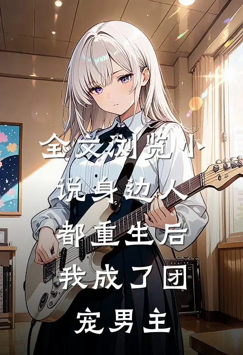 全文浏览小说身边人都重生后,我成了团宠男主