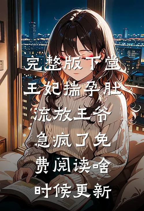 完整版下堂王妃揣孕肚流放王爷急疯了免费阅读啥时候更新