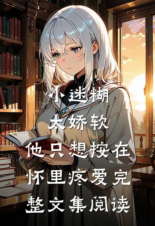 小迷糊太娇软，他只想按在怀里疼爱完整文集阅读