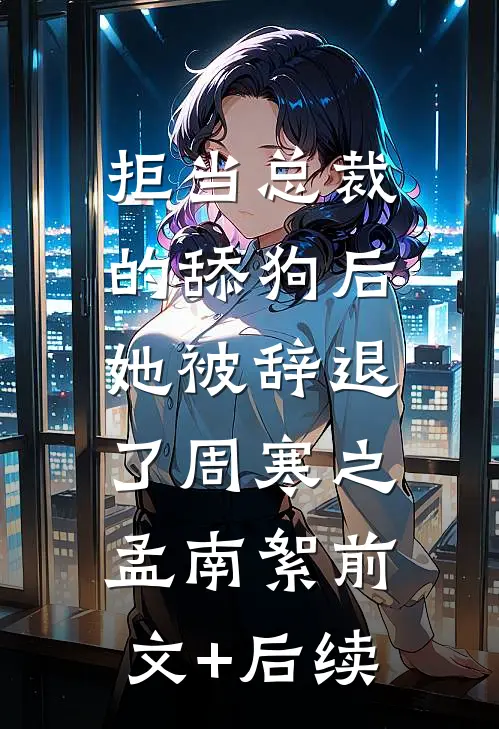 拒当总裁的舔狗后，她被辞退了周寒之孟南絮前文+后续