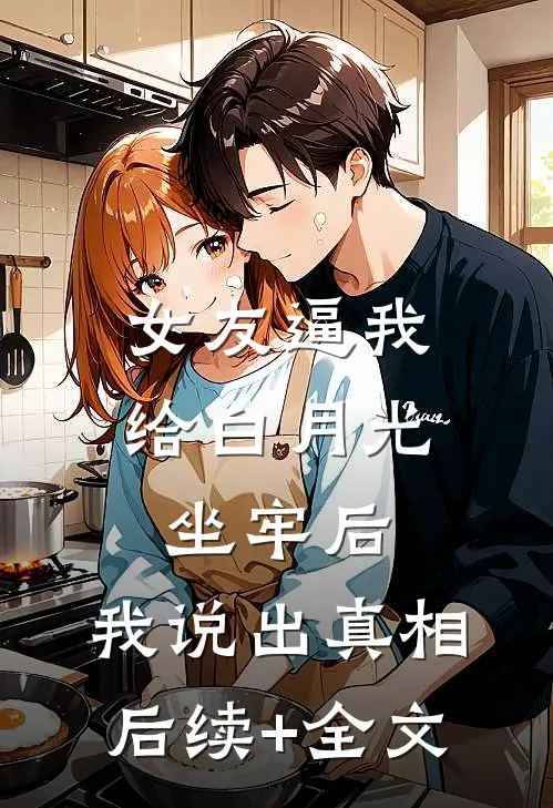 女友逼我给白月光坐牢后，我说出真相后续+全文