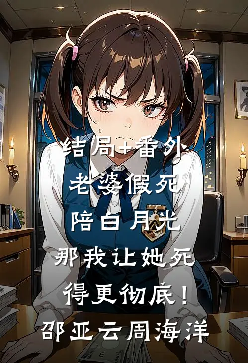 结局+番外老婆假死陪白月光，那我让她死得更彻底！邵亚云周海洋