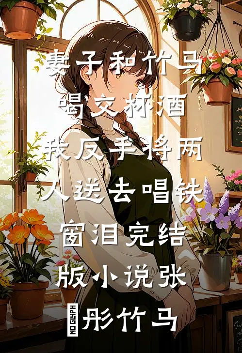 妻子和竹马喝交杯酒，我反手将两人送去唱铁窗泪完结版小说张玥彤竹马