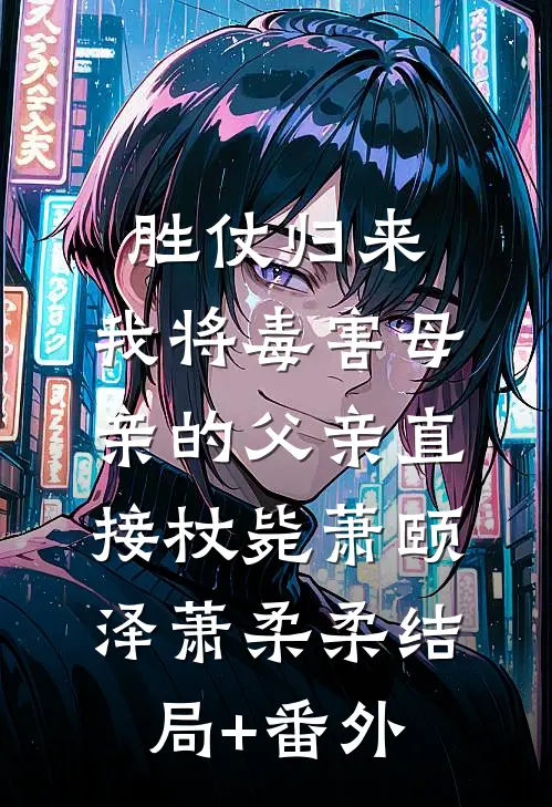 胜仗归来，我将毒害母亲的父亲直接杖毙萧颐泽萧柔柔结局+番外