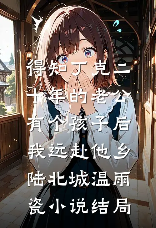 得知丁克二十年的老公有个孩子后，我远赴他乡陆北城温雨瓷小说结局