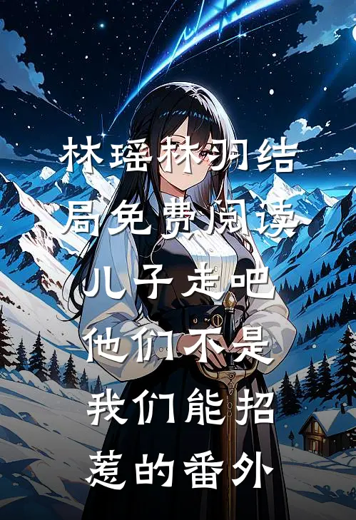 林瑶林羽结局免费阅读儿子走吧，他们不是我们能招惹的番外