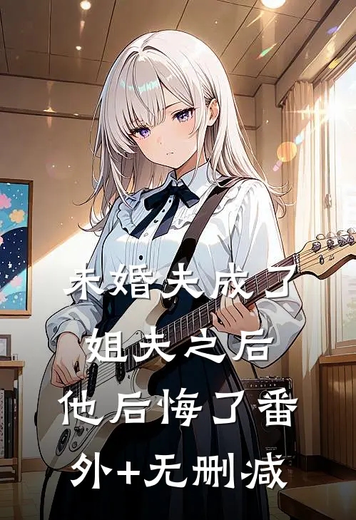 未婚夫成了姐夫之后，他后悔了番外+无删减