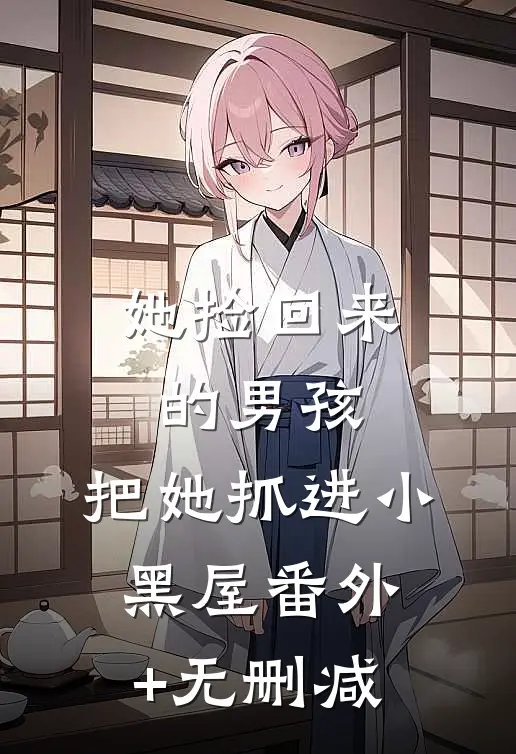 她捡回来的男孩，把她抓进小黑屋番外+无删减