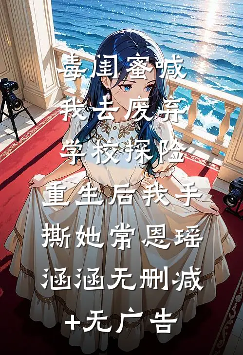 毒闺蜜喊我去废弃学校探险，重生后我手撕她常恩瑶涵涵无删减+无广告