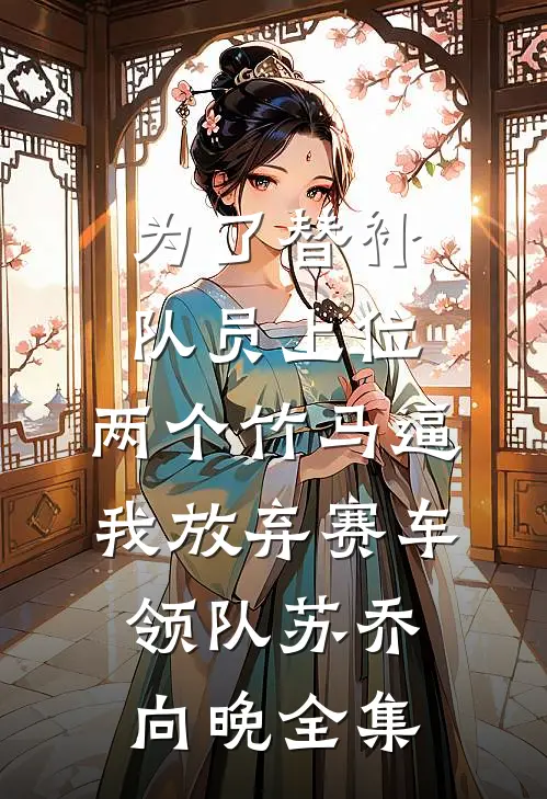 为了替补队员上位，两个竹马逼我放弃赛车领队苏乔向晚全集