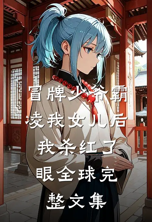 冒牌少爷霸凌我女儿后，我杀红了眼全球完整文集