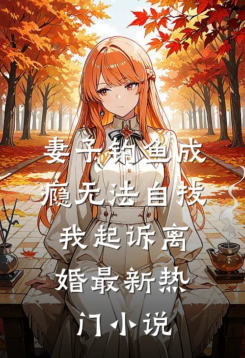 妻子钓鱼成瘾无法自拔，我起诉离婚最新热门小说