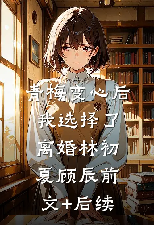 青梅变心后，我选择了离婚林初夏顾辰前文+后续