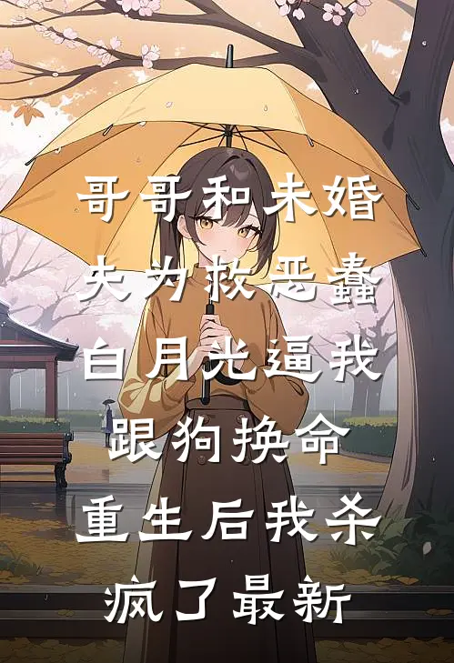 哥哥和未婚夫为救恶蠢白月光逼我跟狗换命，重生后我杀疯了最新