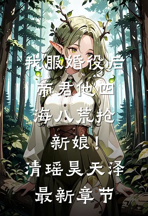 我服婚役后，帝君他四海八荒抢新娘！清瑶昊天泽最新章节