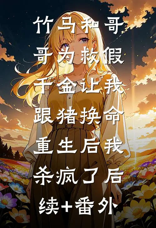 竹马和哥哥为救假千金让我跟猪换命，重生后我杀疯了后续+番外