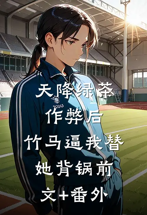 天降绿茶作弊后，竹马逼我替她背锅前文+番外