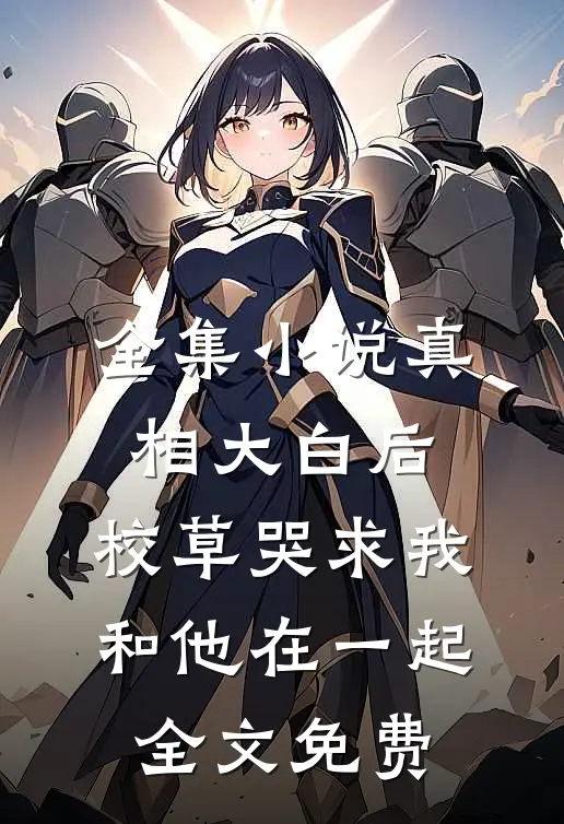 全集小说真相大白后,校草哭求我和他在一起全文免费