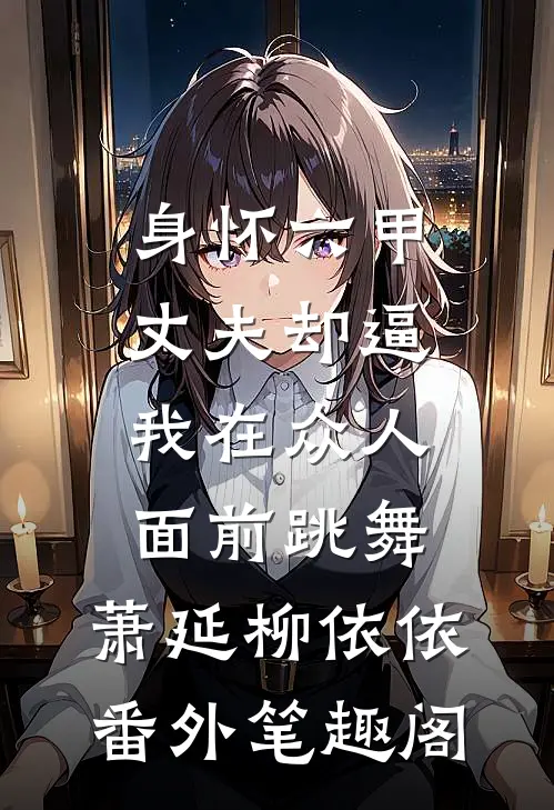 身怀六甲，丈夫却逼我在众人面前跳舞：萧延柳依依番外笔趣阁