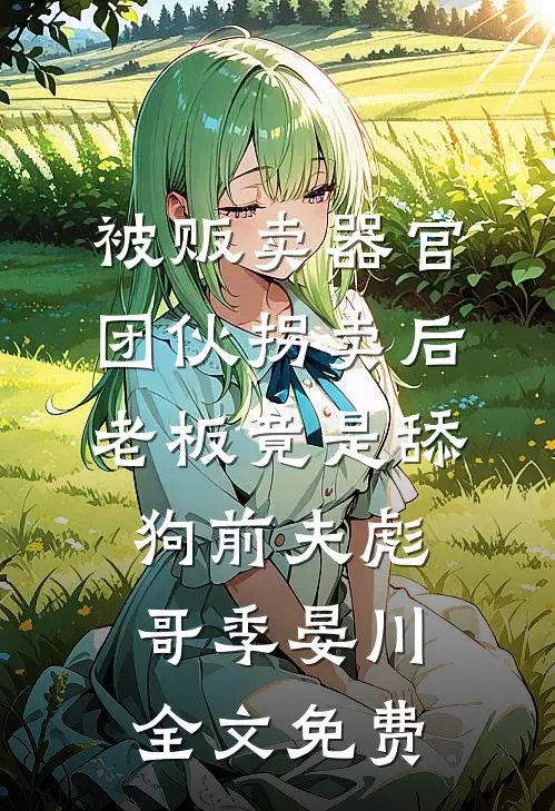 被贩卖器官团伙拐卖后，老板竟是舔狗前夫彪哥季晏川全文免费