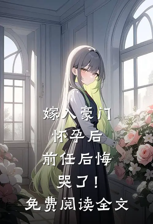嫁入豪门怀孕后，前任后悔哭了！免费阅读全文
